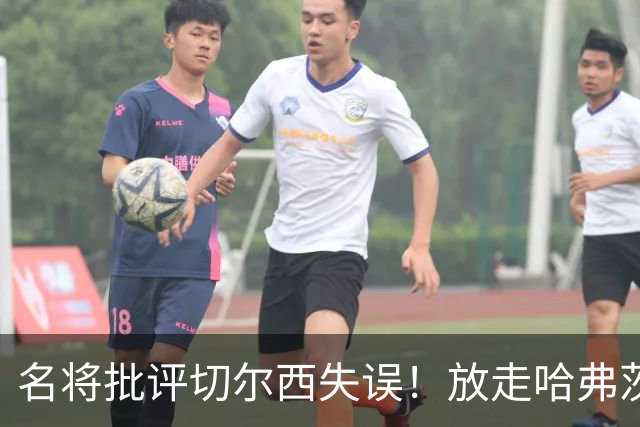 名将批评切尔西失误！放走哈弗茨或成致命错误