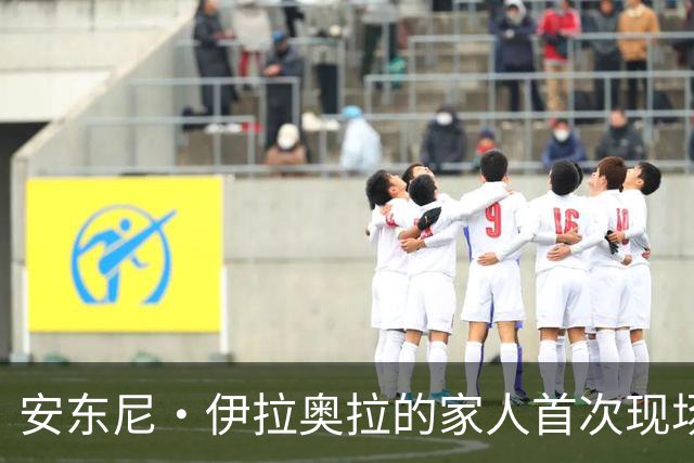 安东尼·伊拉奥拉的家人首次现场观赛 迎战旧东家伯恩茅斯