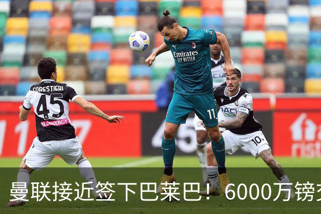 曼联接近签下巴莱巴！6000万镑交易接近达成，中场重建迎来新希望